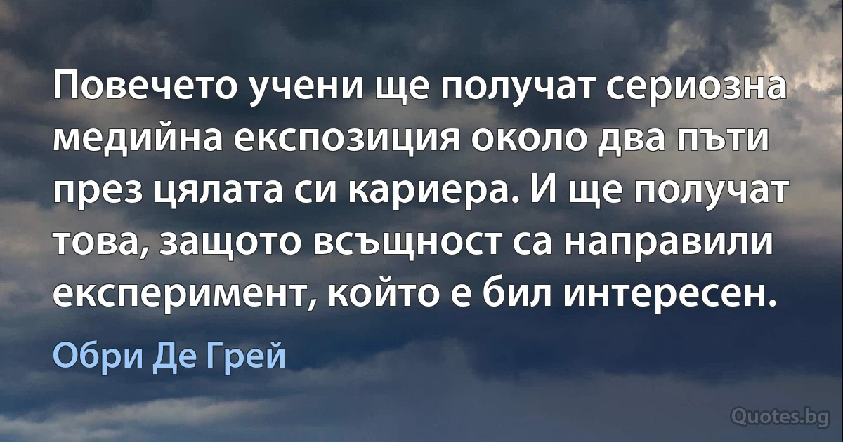 Повечето учени ще получат сериозна медийна експозиция около два пъти през цялата си кариера. И ще получат това, защото всъщност са направили експеримент, който е бил интересен. (Обри Де Грей)