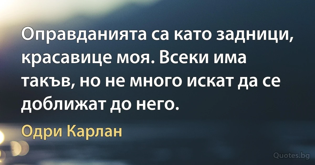 Оправданията са като задници, красавице моя. Всеки има такъв, но не много искат да се доближат до него. (Одри Карлан)