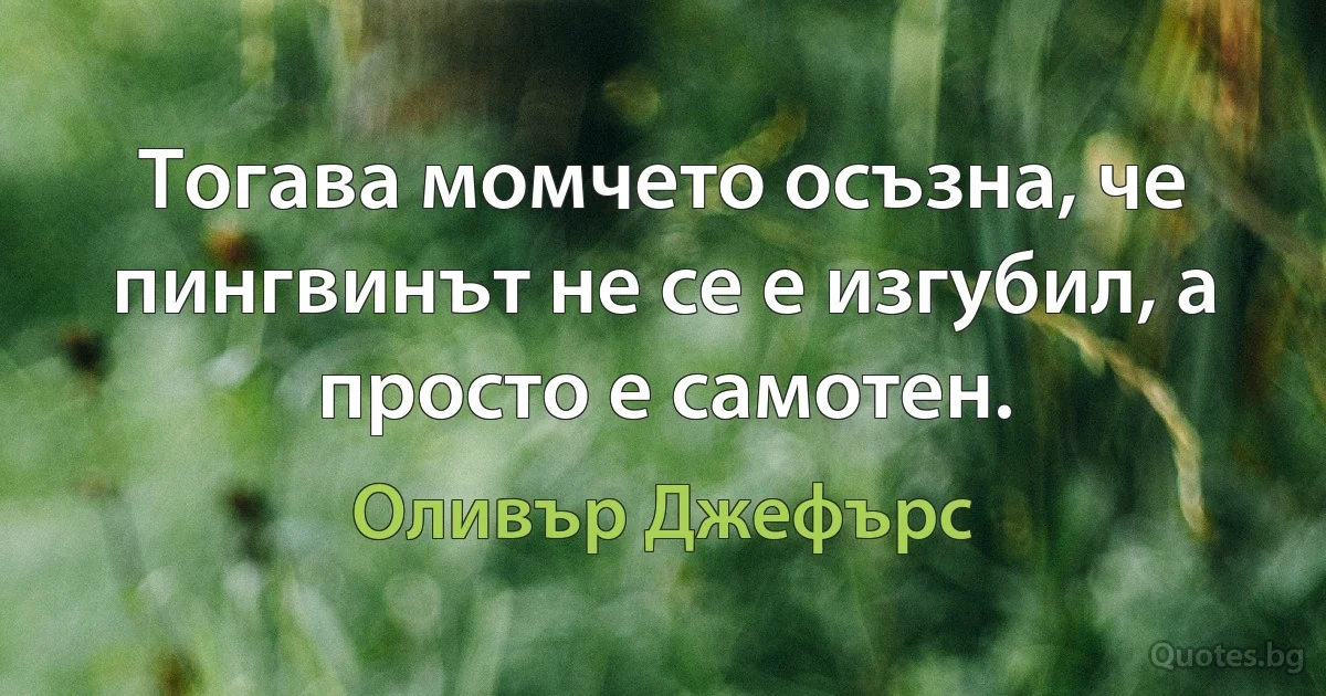 Тогава момчето осъзна, че пингвинът не се е изгубил, а просто е самотен. (Оливър Джефърс)