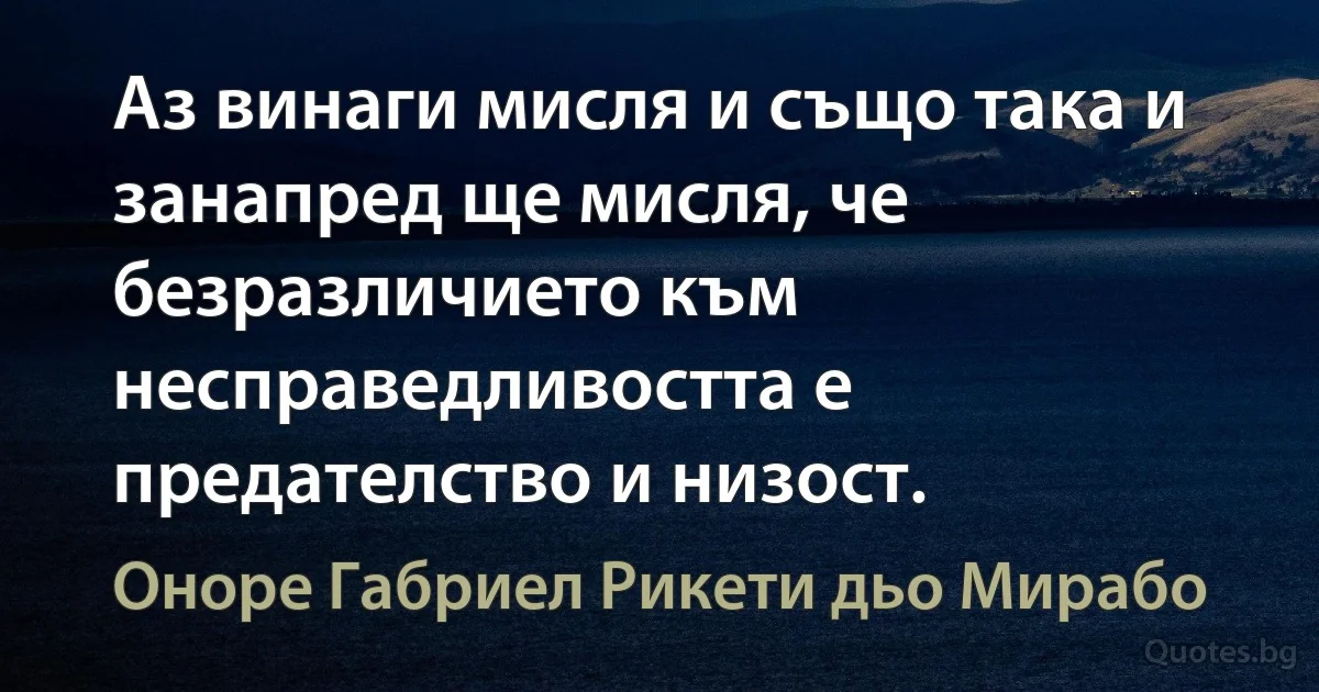 Аз винаги мисля и също така и занапред ще мисля, че безразличието към несправедливостта е предателство и низост. (Оноре Габриел Рикети дьо Мирабо)