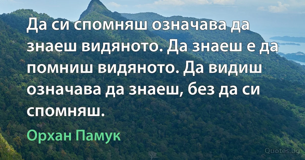 Да си спомняш означава да знаеш видяното. Да знаеш е да помниш видяното. Да видиш означава да знаеш, без да си спомняш. (Орхан Памук)