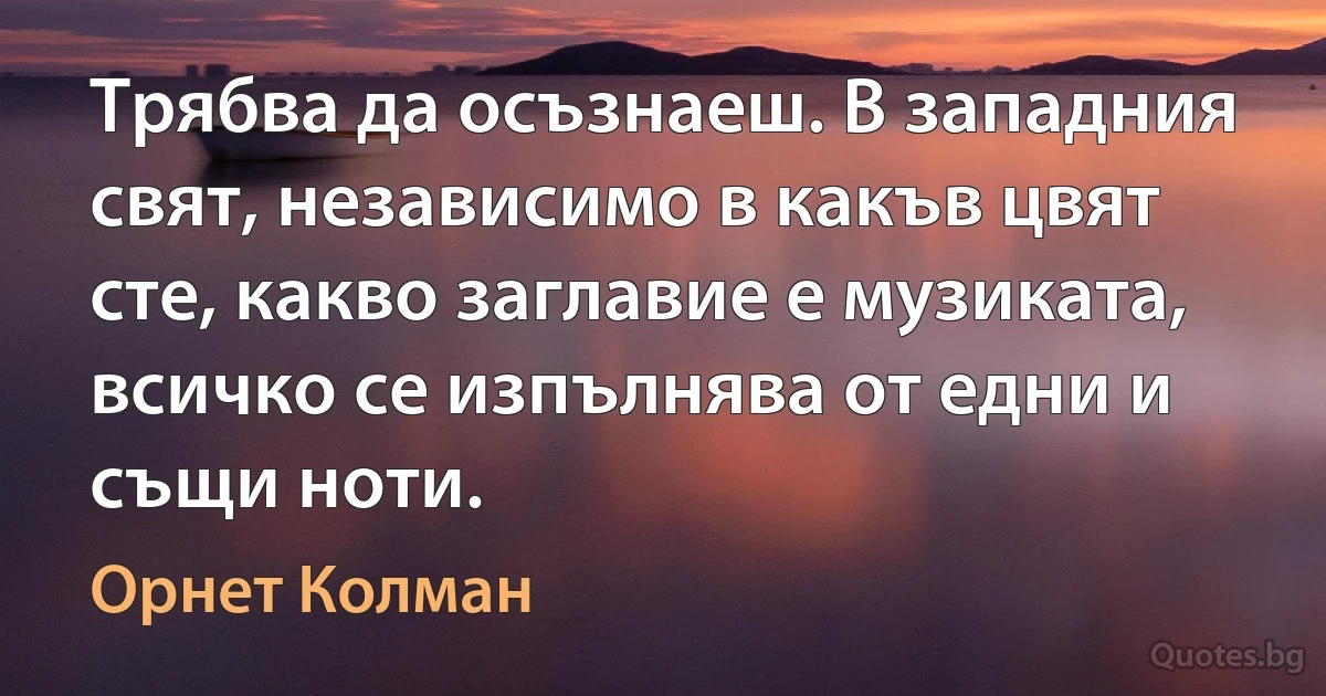 Трябва да осъзнаеш. В западния свят, независимо в какъв цвят сте, какво заглавие е музиката, всичко се изпълнява от едни и същи ноти. (Орнет Колман)