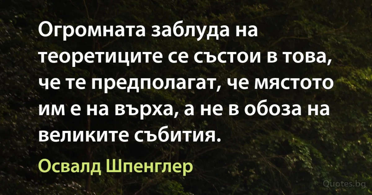 Огромната заблуда на теоретиците се състои в това, че те предполагат, че мястото им е на върха, а не в обоза на великите събития. (Освалд Шпенглер)