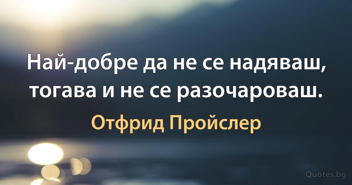 Най-добре да не се надяваш, тогава и не се разочароваш. (Отфрид Пройслер)