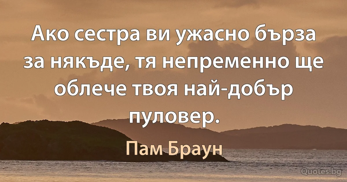 Ако сестра ви ужасно бърза за някъде, тя непременно ще облече твоя най-добър пуловер. (Пам Браун)