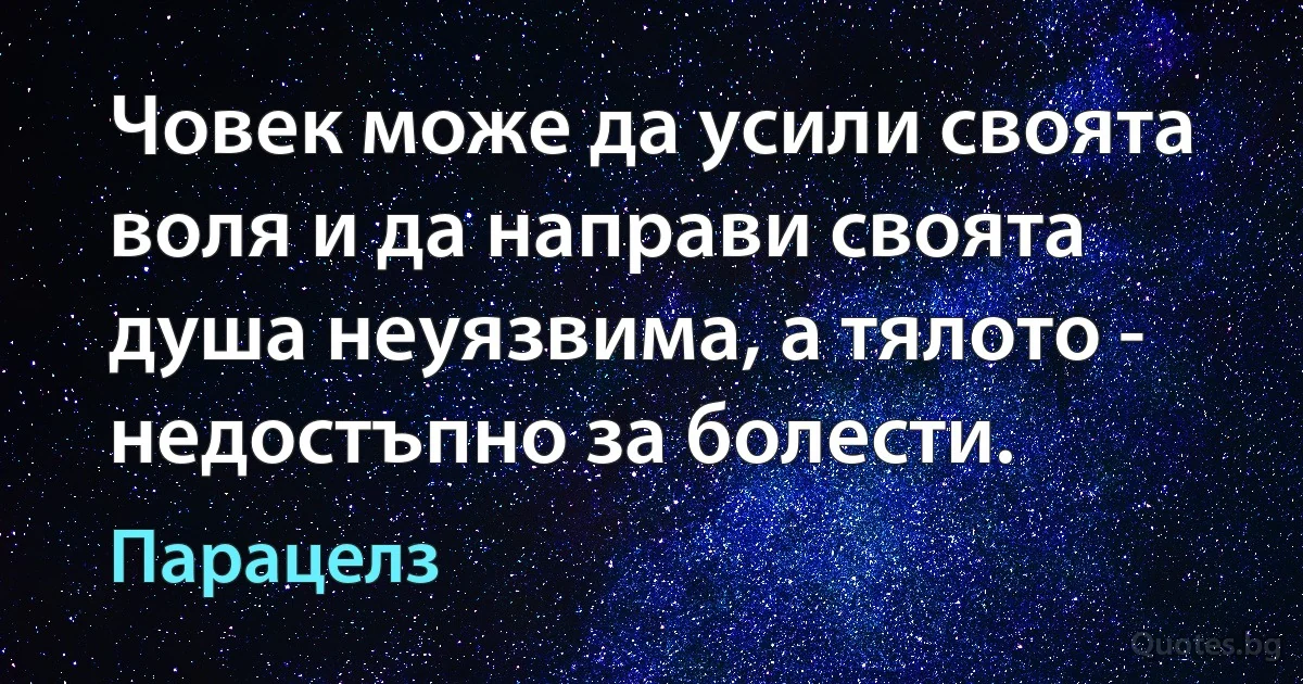 Човек може да усили своята воля и да направи своята душа неуязвима, а тялото - недостъпно за болести. (Парацелз)