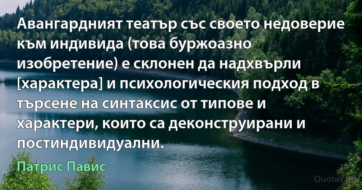 Авангардният театър със своето недоверие към индивида (това буржоазно изобретение) е склонен да надхвърли [характера] и психологическия подход в търсене на синтаксис от типове и характери, които са деконструирани и постиндивидуални. (Патрис Павис)