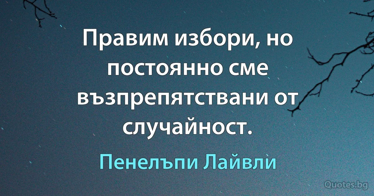 Правим избори, но постоянно сме възпрепятствани от случайност. (Пенелъпи Лайвли)