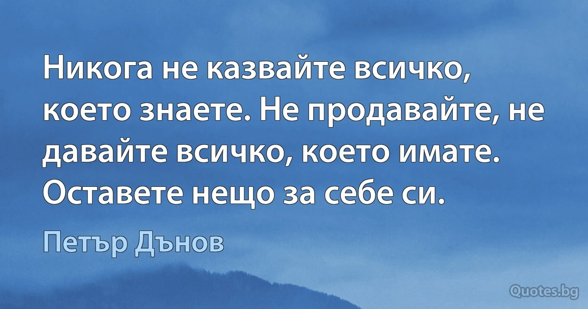 Никога не казвайте всичко, което знаете. Не продавайте, не давайте всичко, което имате. Оставете нещо за себе си. (Петър Дънов)