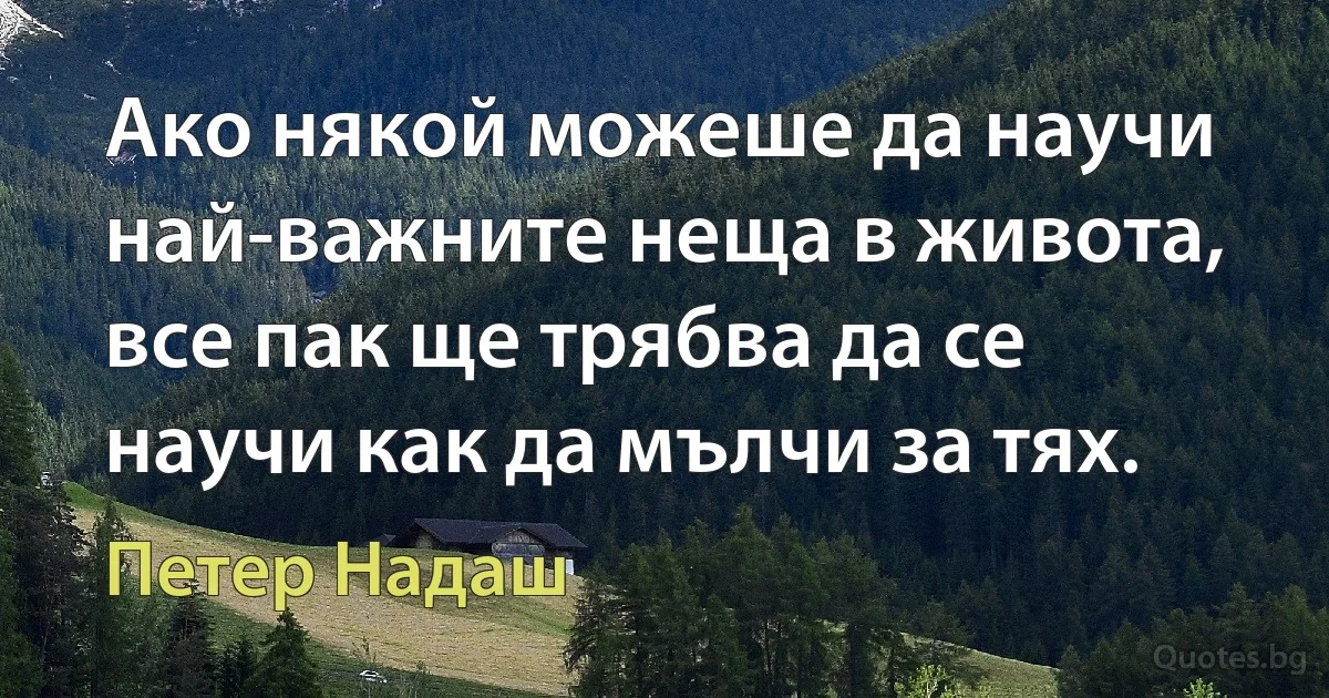 Ако някой можеше да научи най-важните неща в живота, все пак ще трябва да се научи как да мълчи за тях. (Петер Надаш)