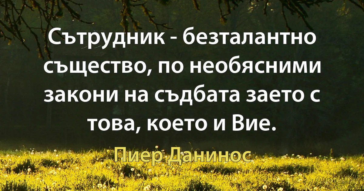 Сътрудник - безталантно същество, по необясними закони на съдбата заето с това, което и Вие. (Пиер Данинос)