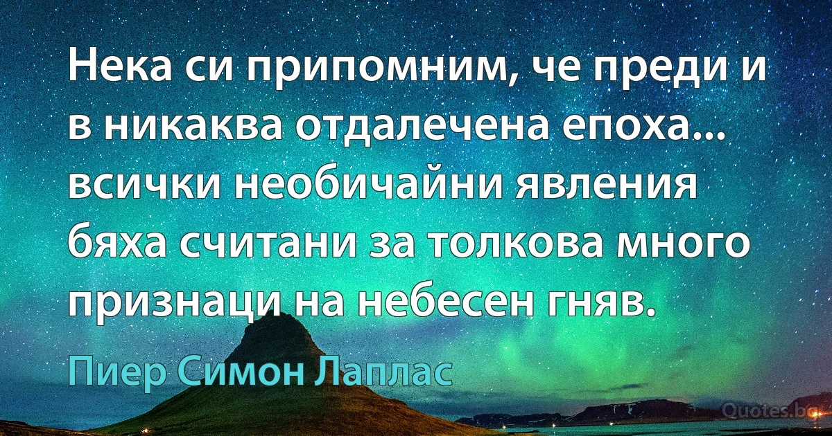 Нека си припомним, че преди и в никаква отдалечена епоха... всички необичайни явления бяха считани за толкова много признаци на небесен гняв. (Пиер Симон Лаплас)