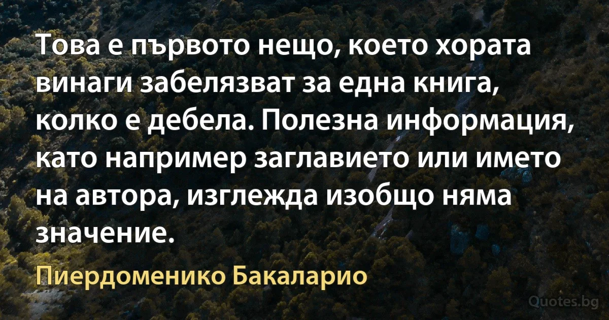 Това е първото нещо, което хората винаги забелязват за една книга, колко е дебела. Полезна информация, като например заглавието или името на автора, изглежда изобщо няма значение. (Пиердоменико Бакаларио)