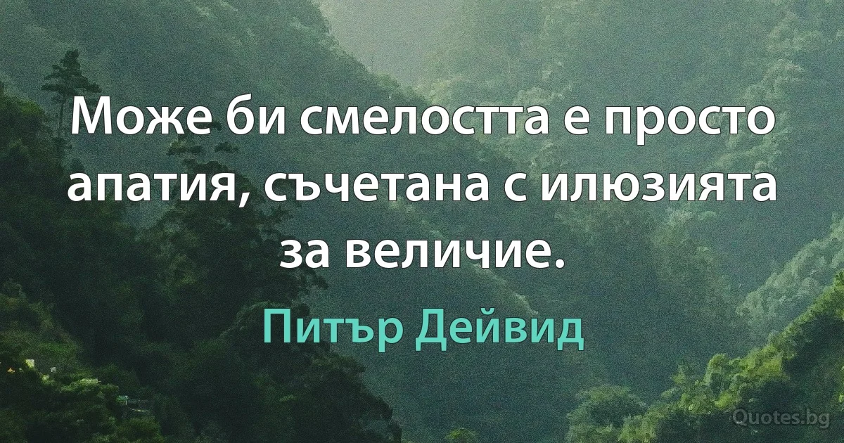 Може би смелостта е просто апатия, съчетана с илюзията за величие. (Питър Дейвид)