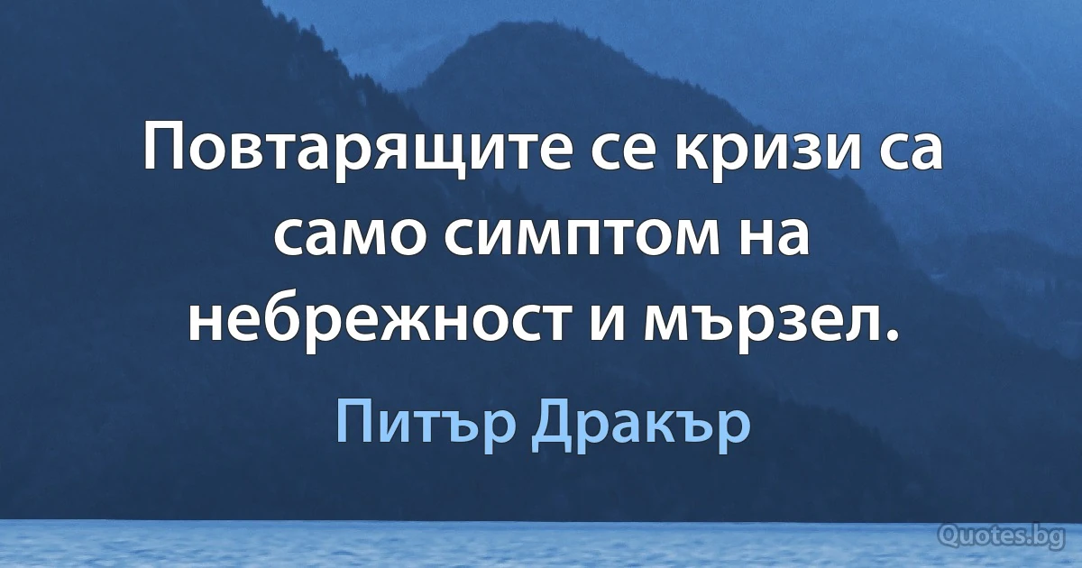 Повтарящите се кризи са само симптом на небрежност и мързел. (Питър Дракър)