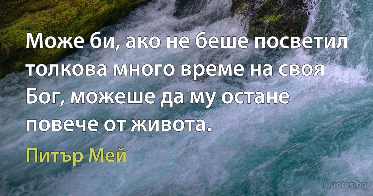 Може би, ако не беше посветил толкова много време на своя Бог, можеше да му остане повече от живота. (Питър Мей)