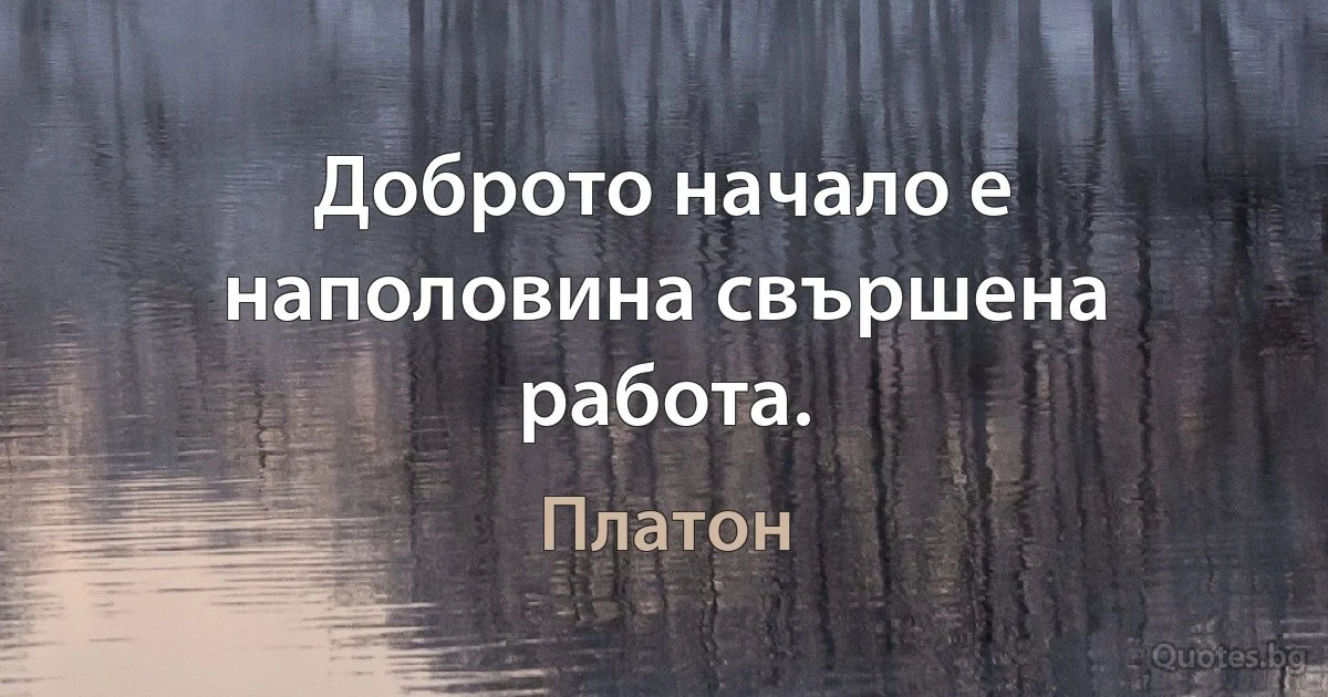 Доброто начало е наполовина свършена работа. (Платон)