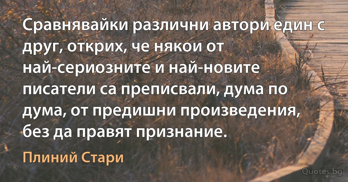 Сравнявайки различни автори един с друг, открих, че някои от най-сериозните и най-новите писатели са преписвали, дума по дума, от предишни произведения, без да правят признание. (Плиний Стари)