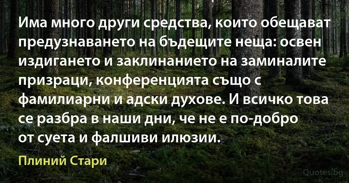 Има много други средства, които обещават предузнаването на бъдещите неща: освен издигането и заклинанието на заминалите призраци, конференцията също с фамилиарни и адски духове. И всичко това се разбра в наши дни, че не е по-добро от суета и фалшиви илюзии. (Плиний Стари)