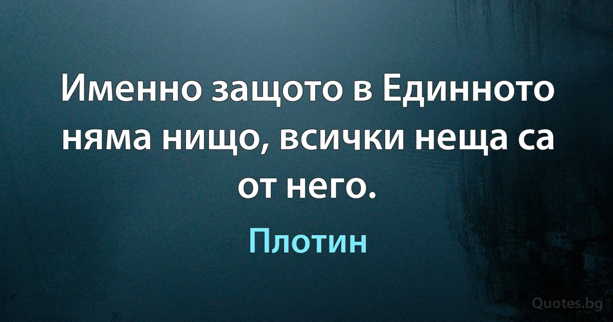 Именно защото в Единното няма нищо, всички неща са от него. (Плотин)