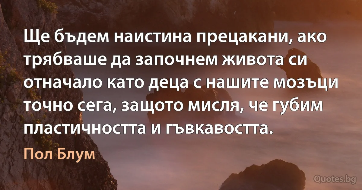 Ще бъдем наистина прецакани, ако трябваше да започнем живота си отначало като деца с нашите мозъци точно сега, защото мисля, че губим пластичността и гъвкавостта. (Пол Блум)