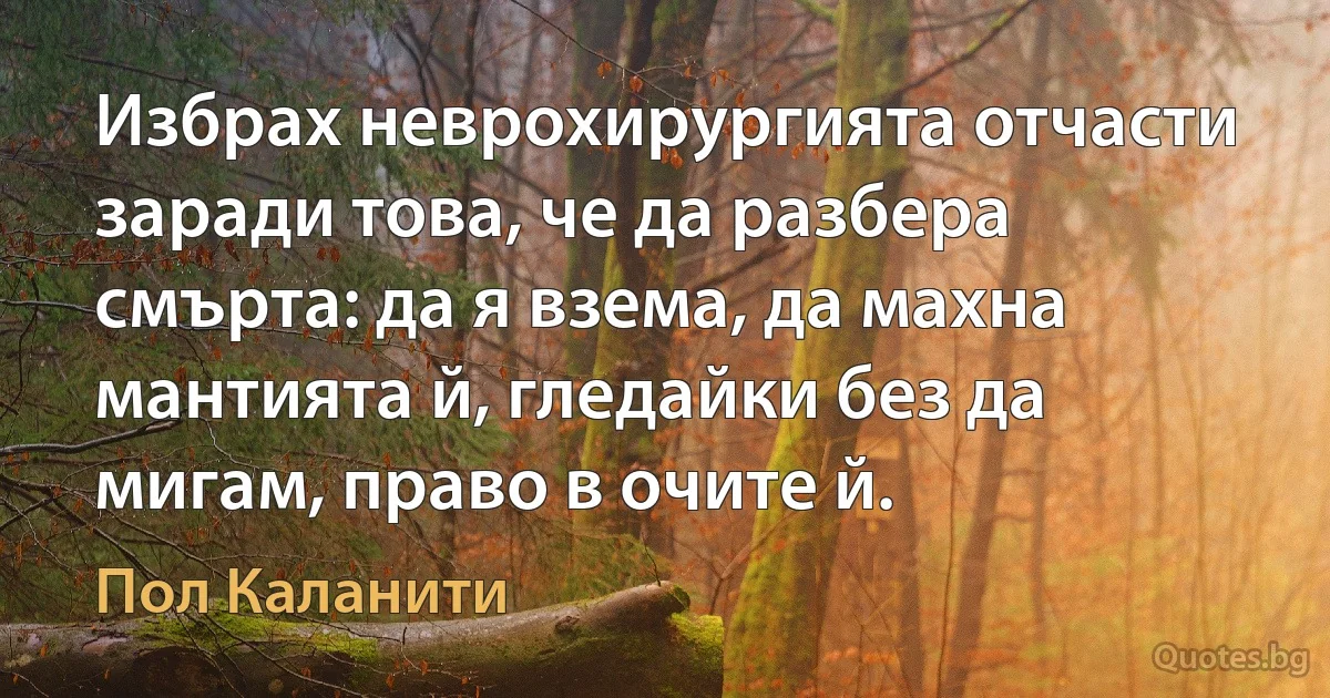 Избрах неврохирургията отчасти заради това, че да разбера смърта: да я взема, да махна мантията й, гледайки без да мигам, право в очите й. (Пол Каланити)