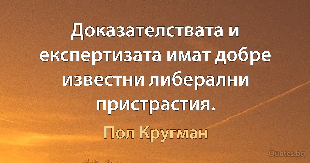 Доказателствата и експертизата имат добре известни либерални пристрастия. (Пол Кругман)