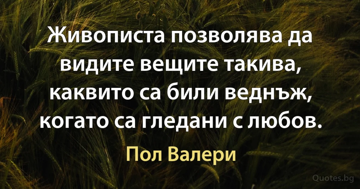 Живописта позволява да видите вещите такива, каквито са били веднъж, когато са гледани с любов. (Пол Валери)