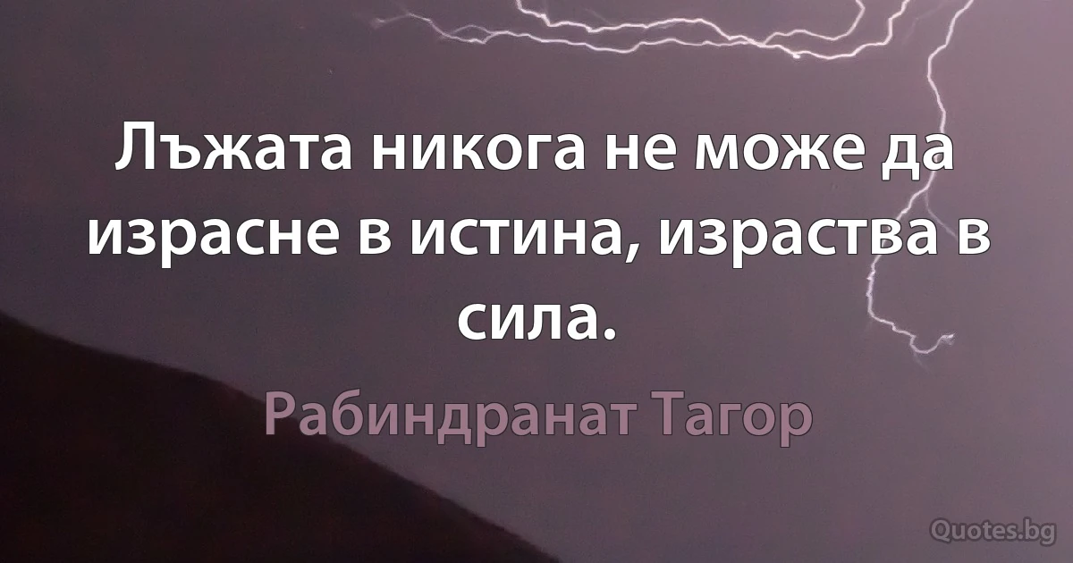 Лъжата никога не може да израсне в истина, израства в сила. (Рабиндранат Тагор)