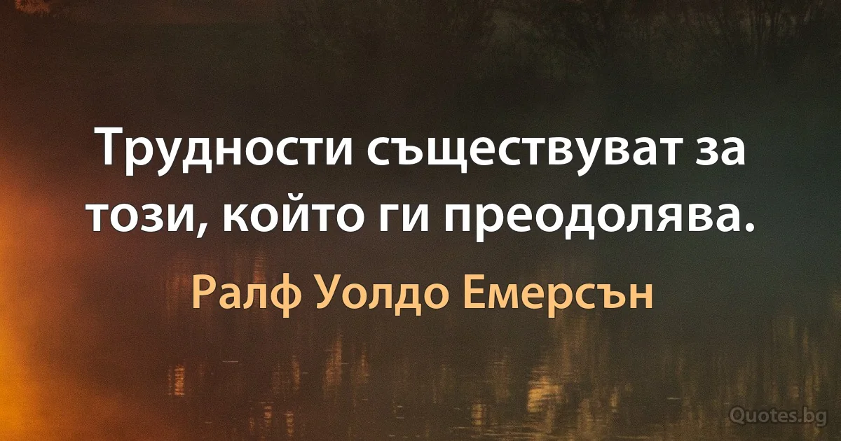 Трудности съществуват за този, който ги преодолява. (Ралф Уолдо Емерсън)