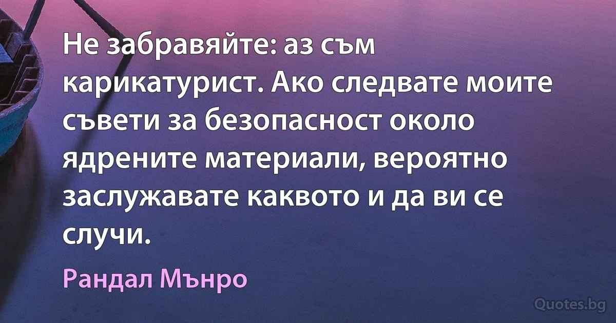 Не забравяйте: аз съм карикатурист. Ако следвате моите съвети за безопасност около ядрените материали, вероятно заслужавате каквото и да ви се случи. (Рандал Мънро)