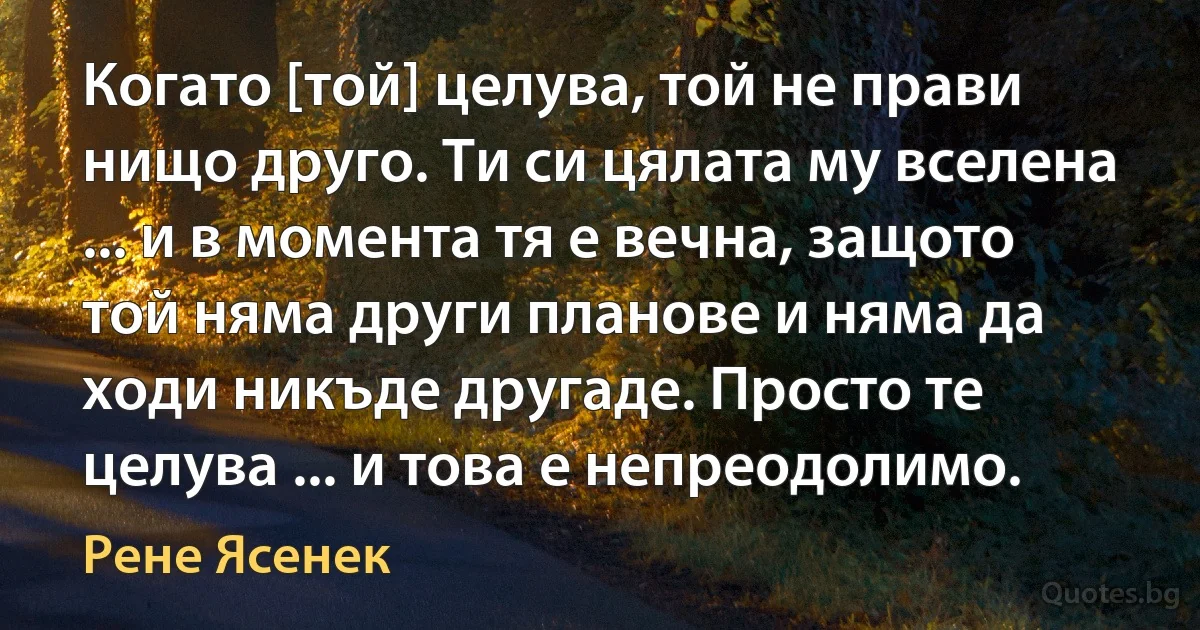 Когато [той] целува, той не прави нищо друго. Ти си цялата му вселена ... и в момента тя е вечна, защото той няма други планове и няма да ходи никъде другаде. Просто те целува ... и това е непреодолимо. (Рене Ясенек)