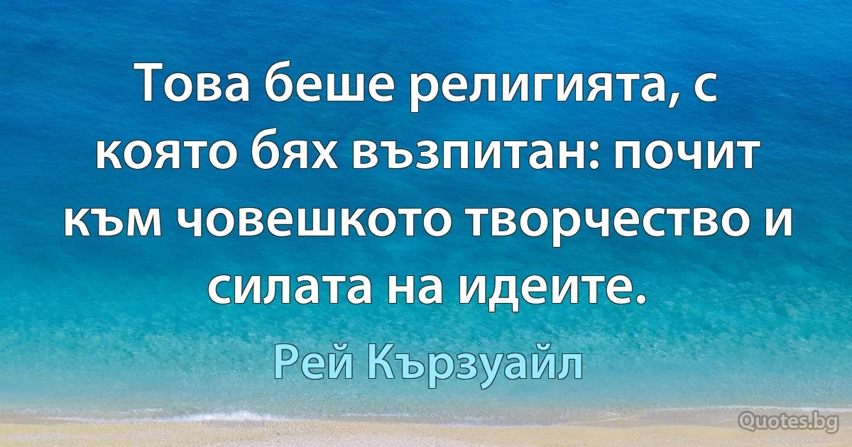 Това беше религията, с която бях възпитан: почит към човешкото творчество и силата на идеите. (Рей Кързуайл)