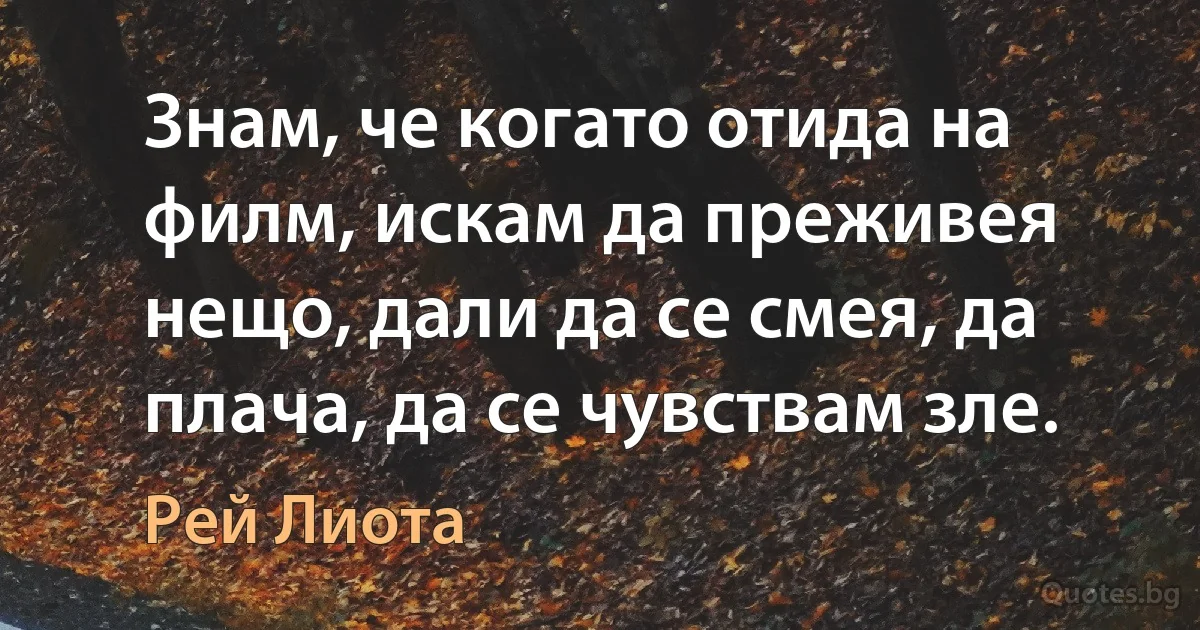 Знам, че когато отида на филм, искам да преживея нещо, дали да се смея, да плача, да се чувствам зле. (Рей Лиота)