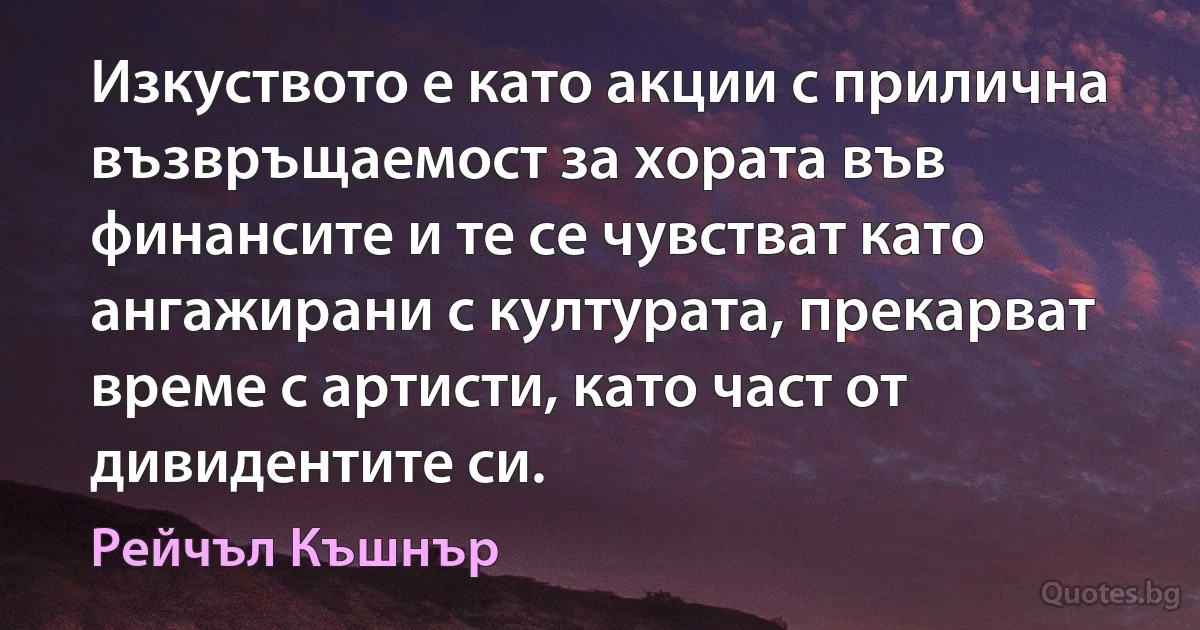 Изкуството е като акции с прилична възвръщаемост за хората във финансите и те се чувстват като ангажирани с културата, прекарват време с артисти, като част от дивидентите си. (Рейчъл Къшнър)