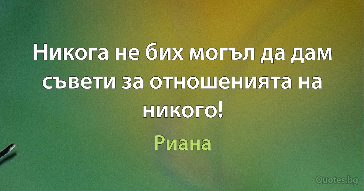 Никога не бих могъл да дам съвети за отношенията на никого! (Риана)