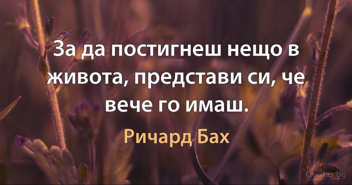 За да постигнеш нещо в живота, представи си, че вече го имаш. (Ричард Бах)