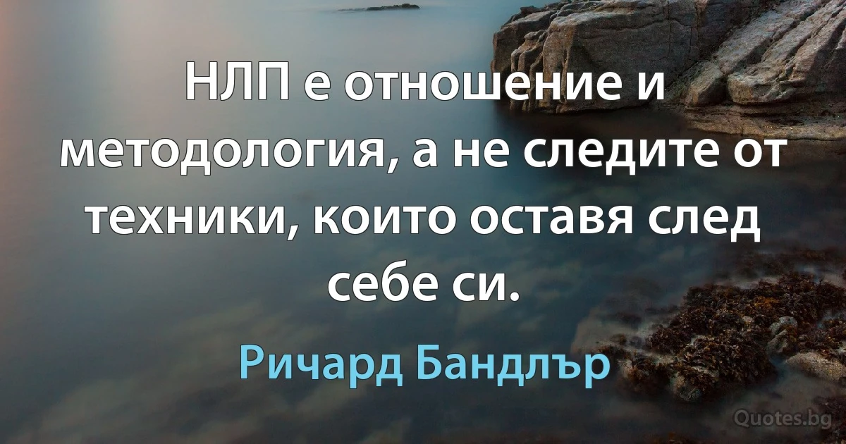 НЛП е отношение и методология, а не следите от техники, които оставя след себе си. (Ричард Бандлър)