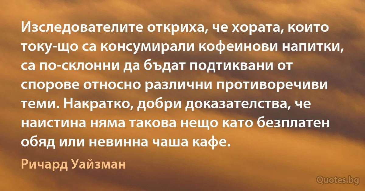 Изследователите откриха, че хората, които току-що са консумирали кофеинови напитки, са по-склонни да бъдат подтиквани от спорове относно различни противоречиви теми. Накратко, добри доказателства, че наистина няма такова нещо като безплатен обяд или невинна чаша кафе. (Ричард Уайзман)