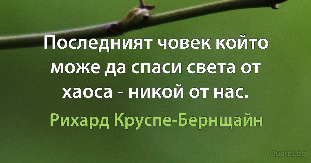 Последният човек който може да спаси света от хаоса - никой от нас. (Рихард Круспе-Бернщайн)