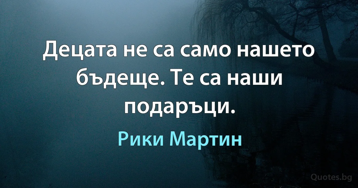 Децата не са само нашето бъдеще. Те са наши подаръци. (Рики Мартин)