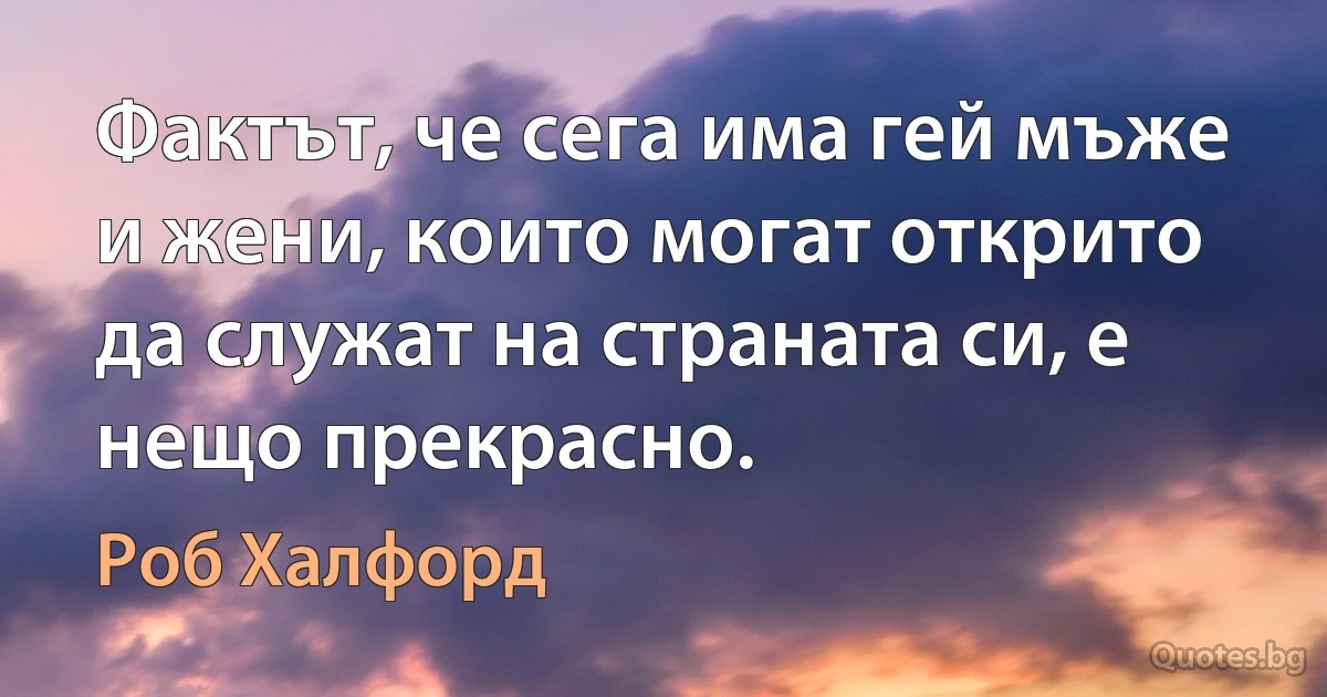 Фактът, че сега има гей мъже и жени, които могат открито да служат на страната си, е нещо прекрасно. (Роб Халфорд)