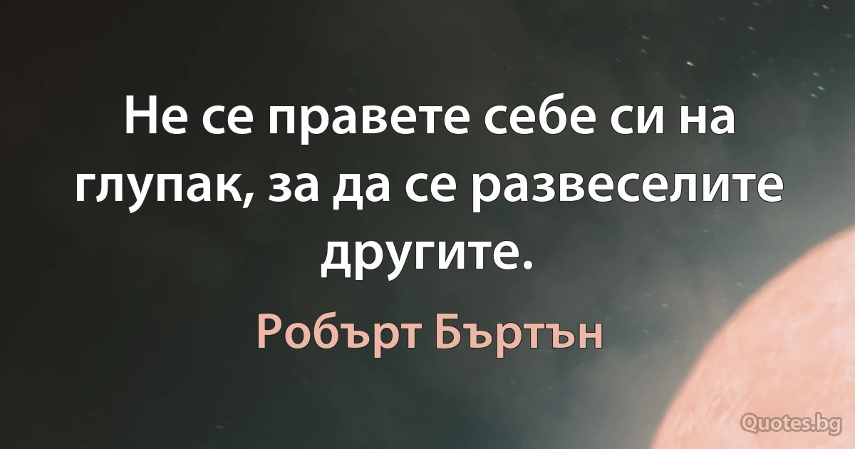 Не се правете себе си на глупак, за да се развеселите другите. (Робърт Бъртън)