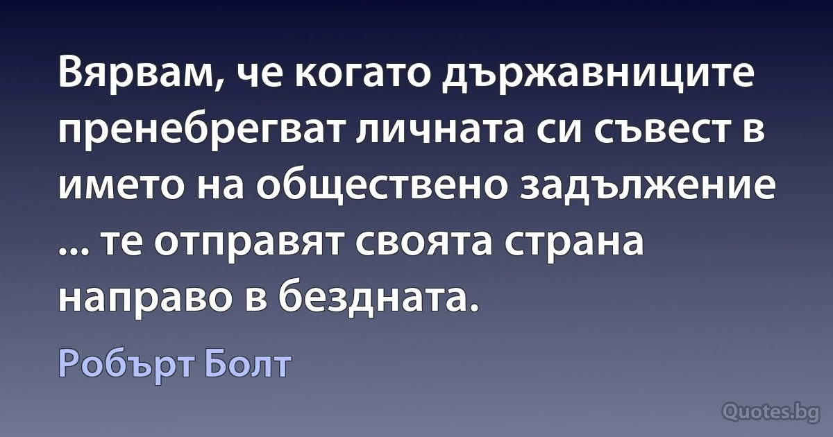 Вярвам, че когато държавниците пренебрегват личната си съвест в името на обществено задължение ... те отправят своята страна направо в бездната. (Робърт Болт)