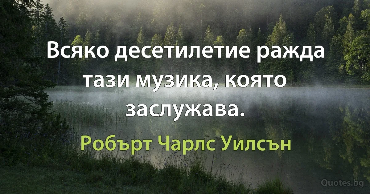 Всяко десетилетие ражда тази музика, която заслужава. (Робърт Чарлс Уилсън)