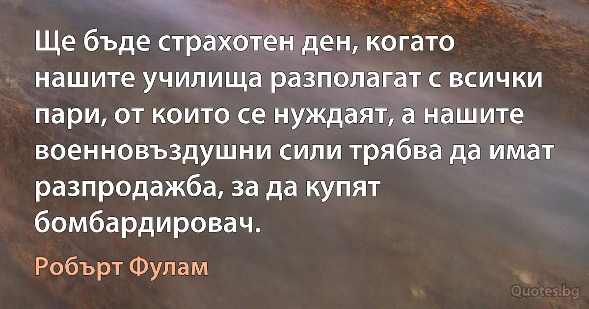 Ще бъде страхотен ден, когато нашите училища разполагат с всички пари, от които се нуждаят, а нашите военновъздушни сили трябва да имат разпродажба, за да купят бомбардировач. (Робърт Фулам)