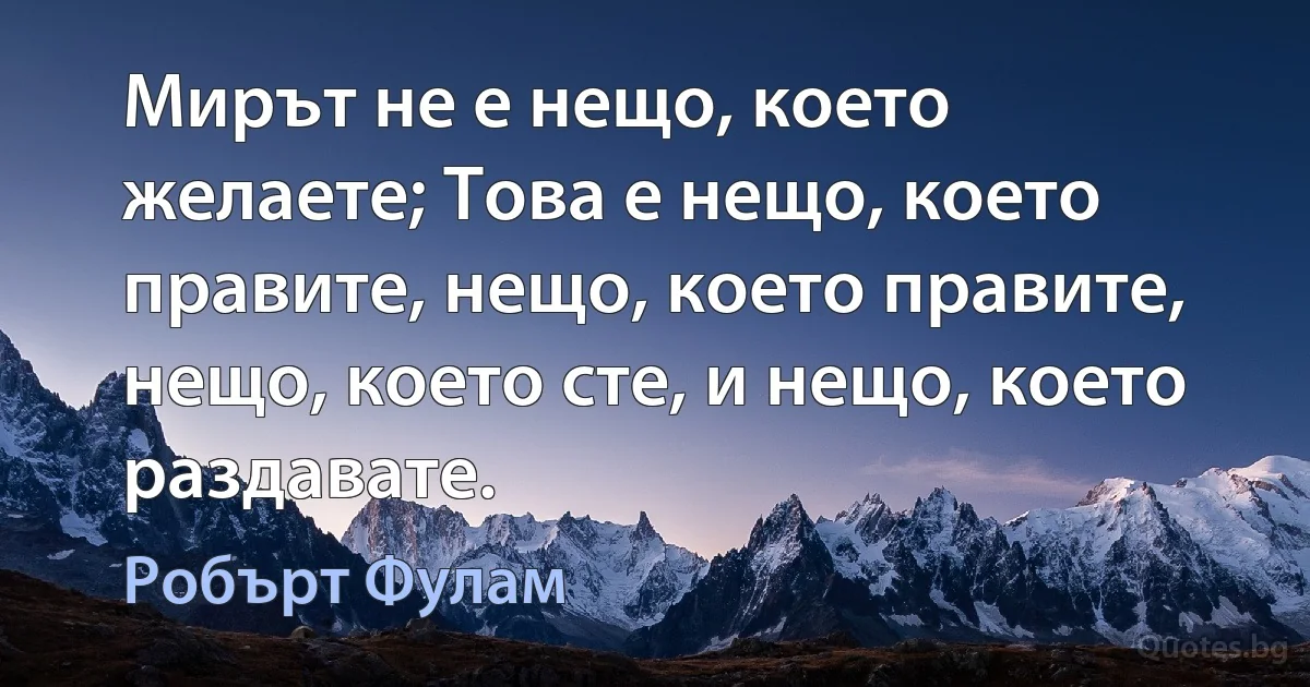 Мирът не е нещо, което желаете; Това е нещо, което правите, нещо, което правите, нещо, което сте, и нещо, което раздавате. (Робърт Фулам)