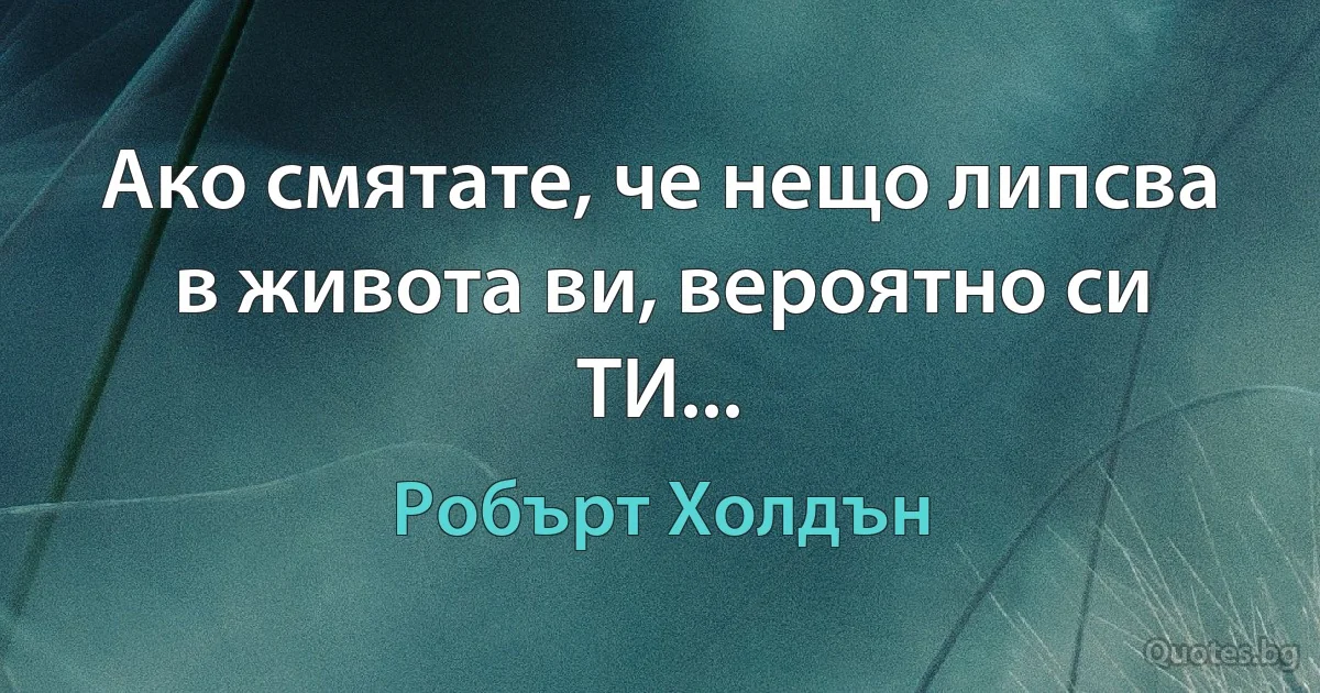 Ако смятате, че нещо липсва в живота ви, вероятно си ТИ... (Робърт Холдън)