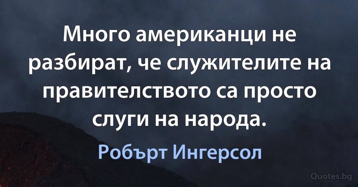 Много американци не разбират, че служителите на правителството са просто слуги на народа. (Робърт Ингерсол)