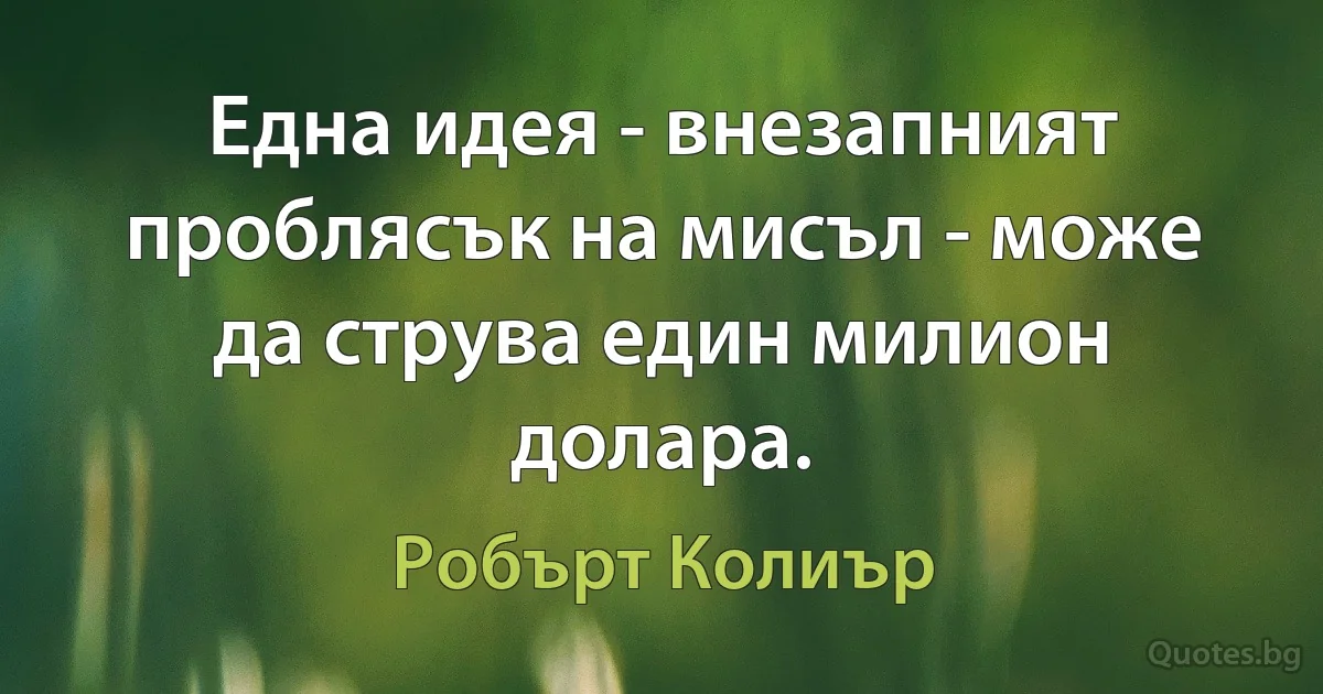 Една идея - внезапният проблясък на мисъл - може да струва един милион долара. (Робърт Колиър)